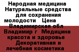 Народная медицина. Натуральные средства для сохранения молодости › Цена ­ 100 - Владимирская обл., Владимир г. Медицина, красота и здоровье » Декоративная и лечебная косметика   